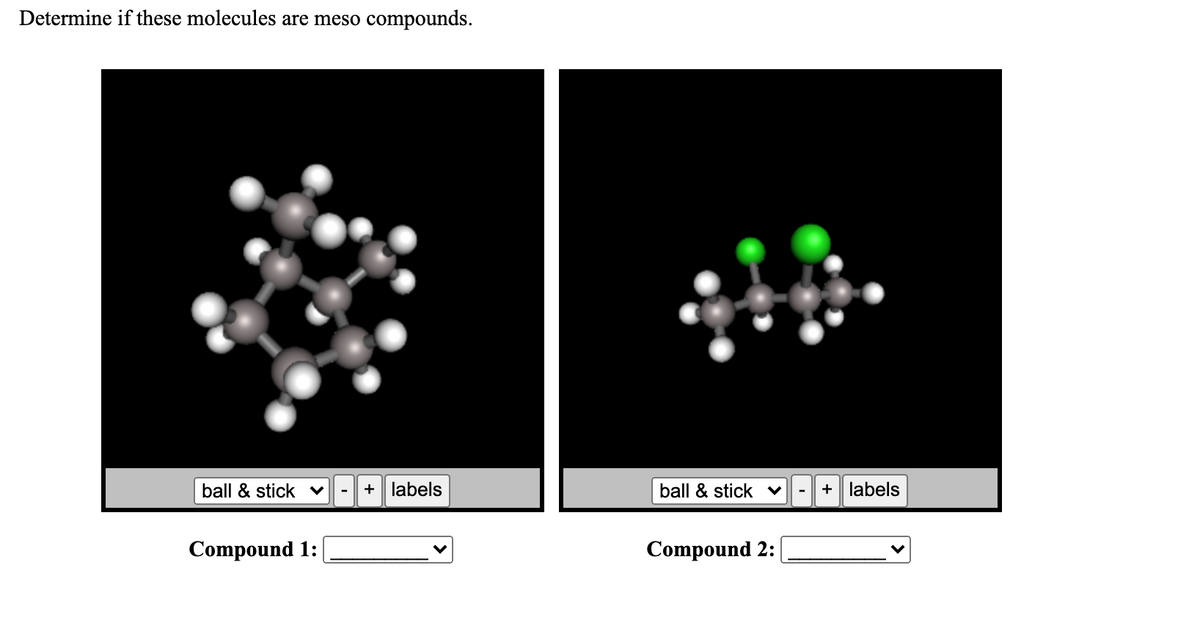 Determine if these molecules are meso compounds.
ball & stick v
labels
ball & stick ♥
+ labels
-
Compound 1:
Compound 2:
