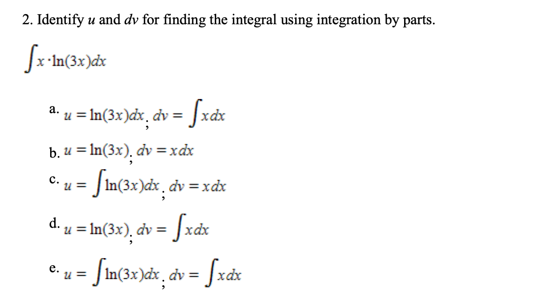 2. Identify u and dv for finding the integral using integration by parts.
·In(3x)dx
а.
u = In(3x)dx, dv = |xdx
b. u = In(3x), dv =xdx
с.
U =
- JIn(3x)cx¸dv = xdx
d.
u = In(3x), dv =
е.
U =
dv =
dx
