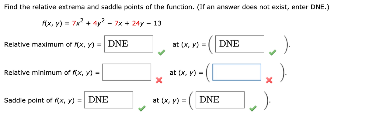 Find the relative extrema and saddle points of the function. (If an answer does not exist, enter DNE.)
f(x, y) = 7x + 4y² – 7x + 24y – 13
Relative maximum of f(x, y)
DNE
at (x, y)
DNE
(D
Relative minimum of f(x, y) =
at (x, y) =
Saddle point of f(x, y) = DNE
at (x, y) =
DNE
%3D
