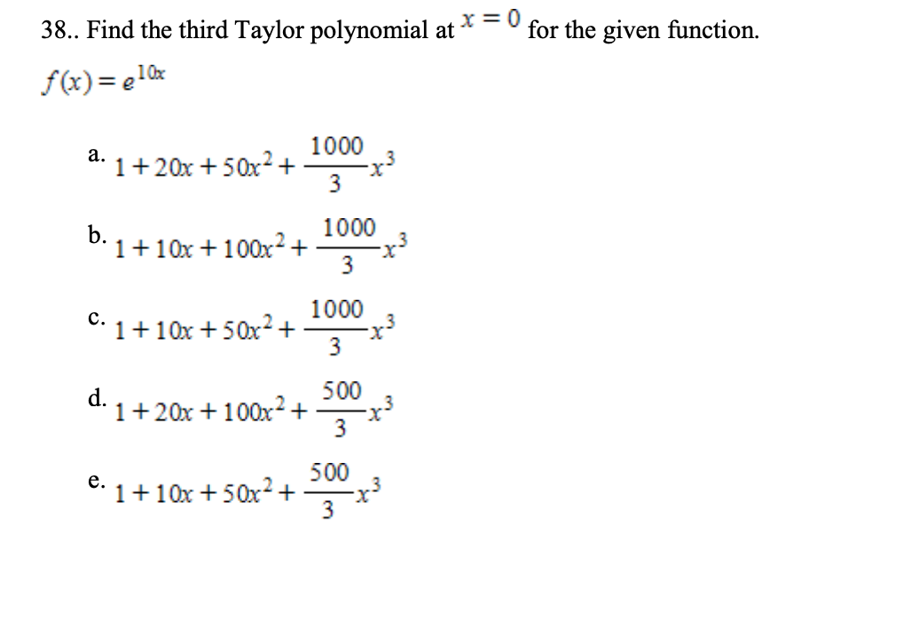 38.. Find the third Taylor polynomial at
0 = x
for the given function.
f(x)= e10x
1000
а.
1+20x + 50x²+
3
b.
1000
1+10x + 100x² +
3
1000
с.
C:1+10x + 50x² +
3
500
d.
1+20x + 100x² +
500
e. 1+10x + 50x? +
3
е.
