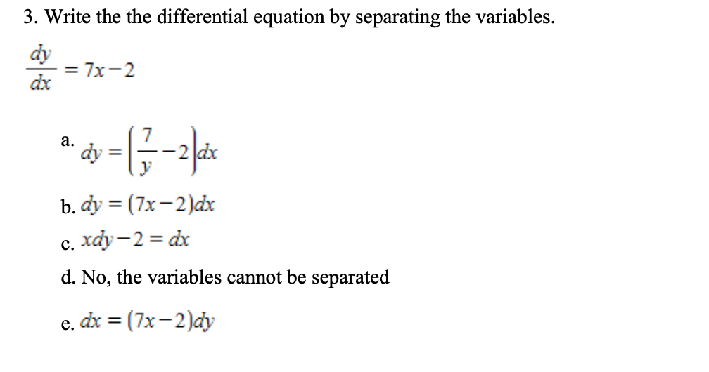 3. Write the the differential equation by separating the variables.
dy
= 7x-2
dx
а.
b. dy %3D (7x — 2)dх
с. хау — 2 %3D dх
d. No, the variables cannot be separated
e. dx = (7x-2)dy
