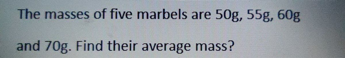 The masses of five marbels are 50g, 55g, 60g
and 70g. Find their average mass?