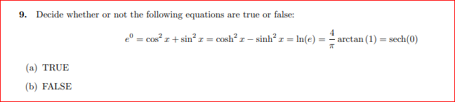 9. Decide whether or not the following equations are true or false:
e° = cos" r + sin² r = cosh? r – sinh? r = In(e)
arctan (1) = sech(0)
(a) TRUE
(b) FALSE
