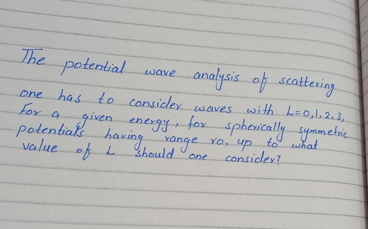 The potential
analysis_of_scattering
wave
one has to Considey
For agiven energy
with L=0,1,2, 3,.
waves
, fox spherically symmehic
to what
.
potentialk vange Yo, up
Should
having
consider?
value of L
one
