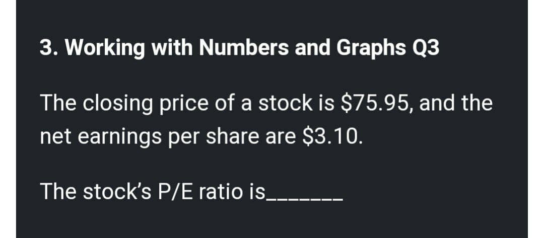 3. Working with Numbers and Graphs Q3
The closing price of a stock is $75.95, and the
net earnings per share are $3.10.
The stock's P/E ratio is___‒‒‒.