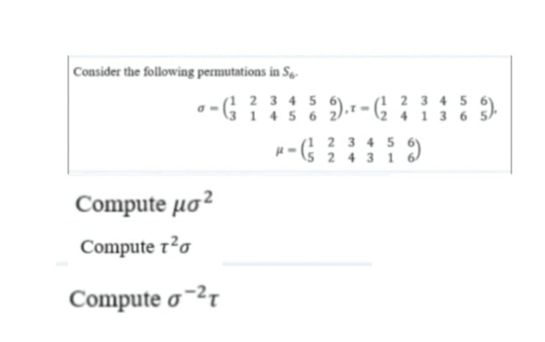 Consider the following permutations in Sg.
(3 1 4 5 6 2),1 = (} ? 3 4 5
(1 2 3 4 5
5 2 4 3 16)
(1 2 3 4 5
).r= G i i 3 6
2 4 1 3
Compute µo²
Compute 7²o
Compute o~²r
