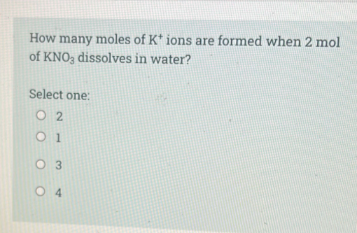 How many moles of K* ions are formed when 2 mol
of KNO3 dissolves in water?
Select one:
O 2
O 1
O 3
O 4
