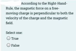 According to the Right-Hand-
Rule, the magnetic force on a free-
moving charge is perpendicular to both the
velocity of the charge and the magnetic
field.
Select one:
True
O False
