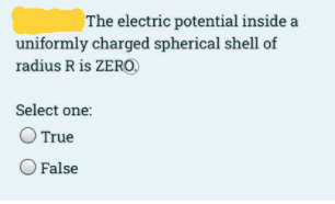 The electric potential inside a
uniformly charged spherical shell of
radius R is ZERO
Select one:
True
False
