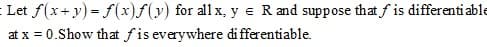 Let f(x+ y) = f(x)f(y) for all x, y e R and suppose that f is differenti able
at x = 0.Show that fis everywhere di fferentiable.
