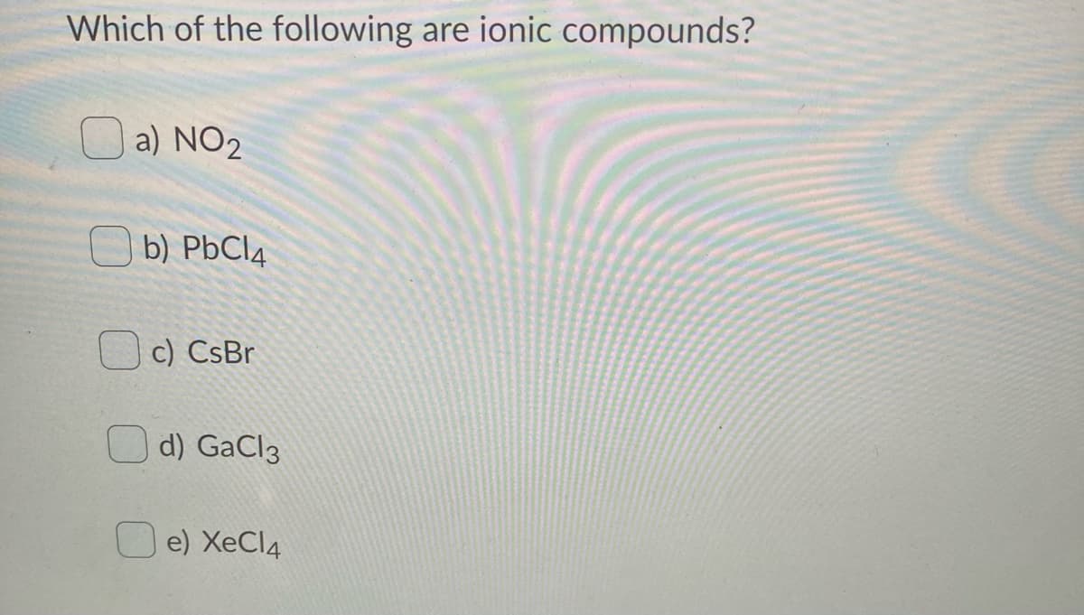 Which of the following are ionic compounds?
O a) NO2
b) PbCl4
c) CsBr
O d) GaCl3
Oe) XeCl4
