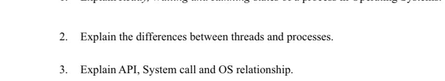 2. Explain the differences between threads and processes.
3. Explain API, System call and OS relationship.
