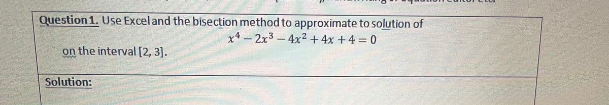 Question 1. Use Excel and the bisection method to approximate to solution of
x4 – 2x3-4x² +4x +4 = 0
on the interval [2, 3].
Solution:
