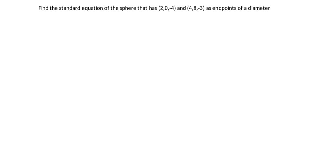 Find the standard equation of the sphere that has (2,0,-4) and (4,8,-3) as endpoints of a diameter
