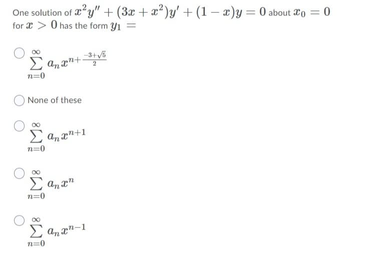 One solution of y" + (3x + x²)y' + (1 – x)y= 0 about Xo = 0
for x > 0 has the form Y1
-3+5
2 an xn+
None of these
An xn+1
n=0
n=0
An xn-1
n=0
