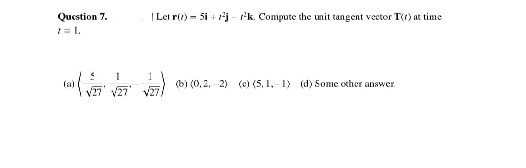 | Let r(t) = 5i + t²j – tk. Compute the unit tangent vector T(t) at time
Question 7.
t = 1.
5
(a)
1
1
27 V27
(b) (0,2, -2) (c) (5, 1, -1) (d) Some other answer.
V27
