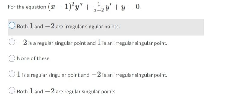 1
For the equation (x – 1)²y" + 2y' + y = 0,
x+2
Both 1 and -2 are irregular singular points.
-2 is a regular singular point and l is an irregular singular point.
None of these
O1 is a regular singular point and –2 is an irregular singular point.
Both 1 and -2 are regular singular points.
