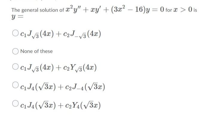 The general solution of x2y" + xy' + (3x² – 16)y = 0 for x > 0 is
y =
-
OCJ/5 (4x) + c2J_v3(4x)
None of these
O Ci J3(4x)+ c2Y,v3(4æ)
Oci J4(V3x) + c2J_4(v3æ)
Ocı J4 (V3x) + C2Y4(/3x)
