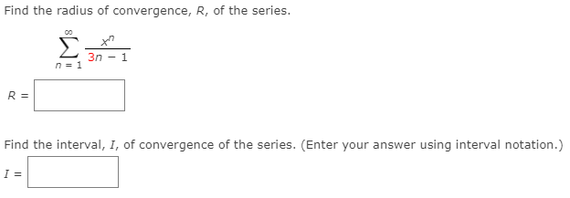 Find the radius of convergence, R, of the series.
Σ
3n - 1
n = 1
R =
Find the interval, I, of convergence of the series. (Enter your answer using interval notation.)
I =
