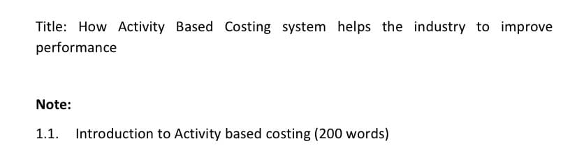 Title: How Activity Based Costing system helps the industry to improve
performance
Note:
1.1.
Introduction to Activity based costing (200 words)
