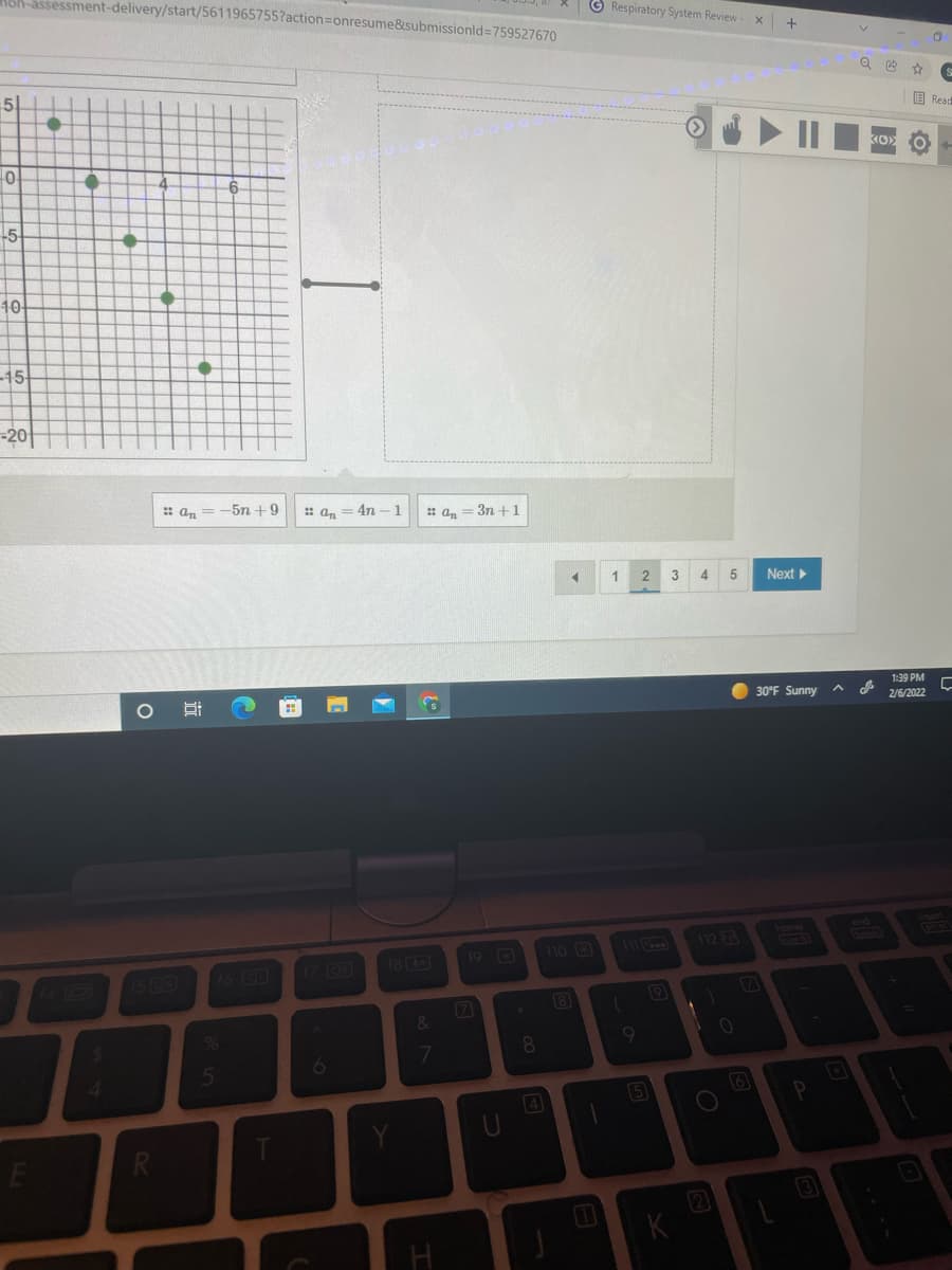 Hoh-assessment-delivery/start/5611965755?action%3Donresume&submissionld=759527670
O Respiratory System Review
51
国 Reap
-5
10-
-15
-20
: an =-5n +9
: an = 4n -1
: a, = 3n +1
3
5
Next
1:39 PM
30°F Sunny
2/6/2022
home
19 D
m 112 ES
17 CD
18
no 3
14 O
1S GD
16
7
8.
4
5
K
近
