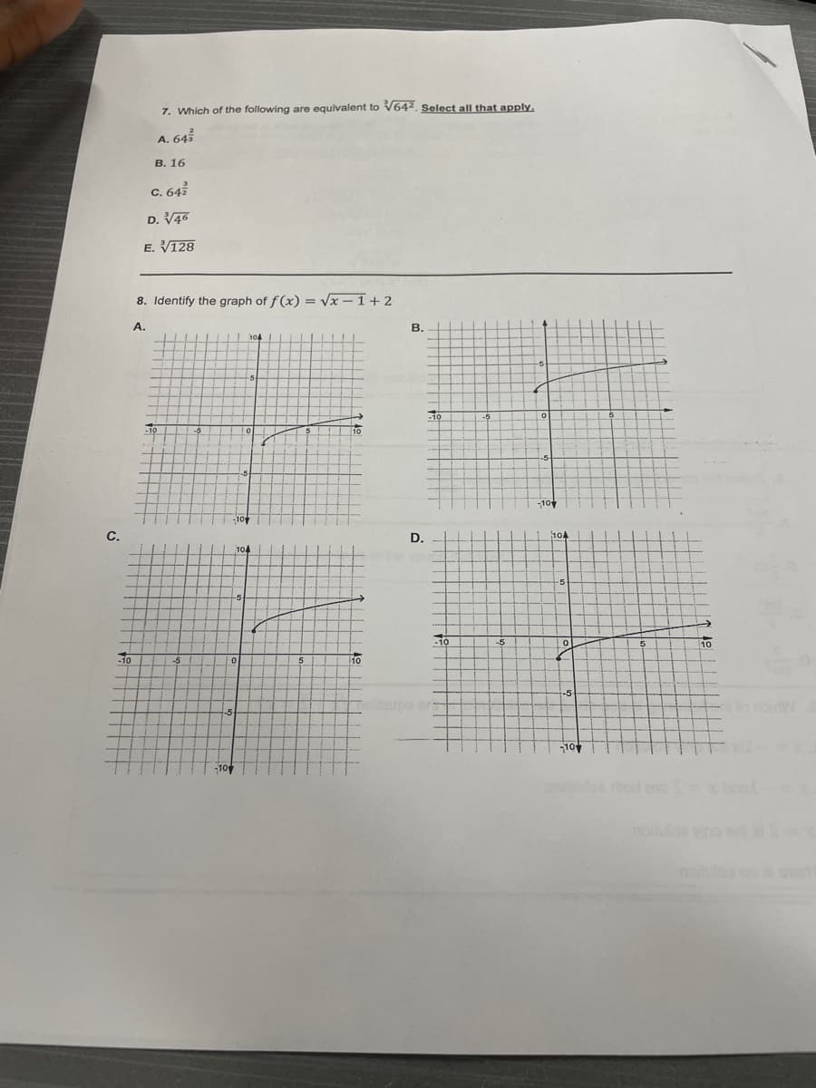 7. Which of the following are equivalent to V642. Select all that apply.
A. 645
В. 16
C. 64.
D. V46
E. V128
8. Identify the graph of f(x) = vx – 1+2
A.
B.
104
-10
-10
С.
D.
10
To
10
10
-5
golleupe
-10
-10
noloe yna
notuloa on art
