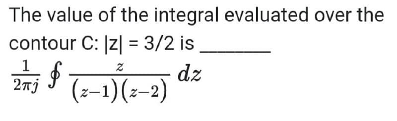 The value of the integral evaluated over the
contour C: z| = 3/2 is
%3D
1
dz
(z-1)(z-2)
2nj
