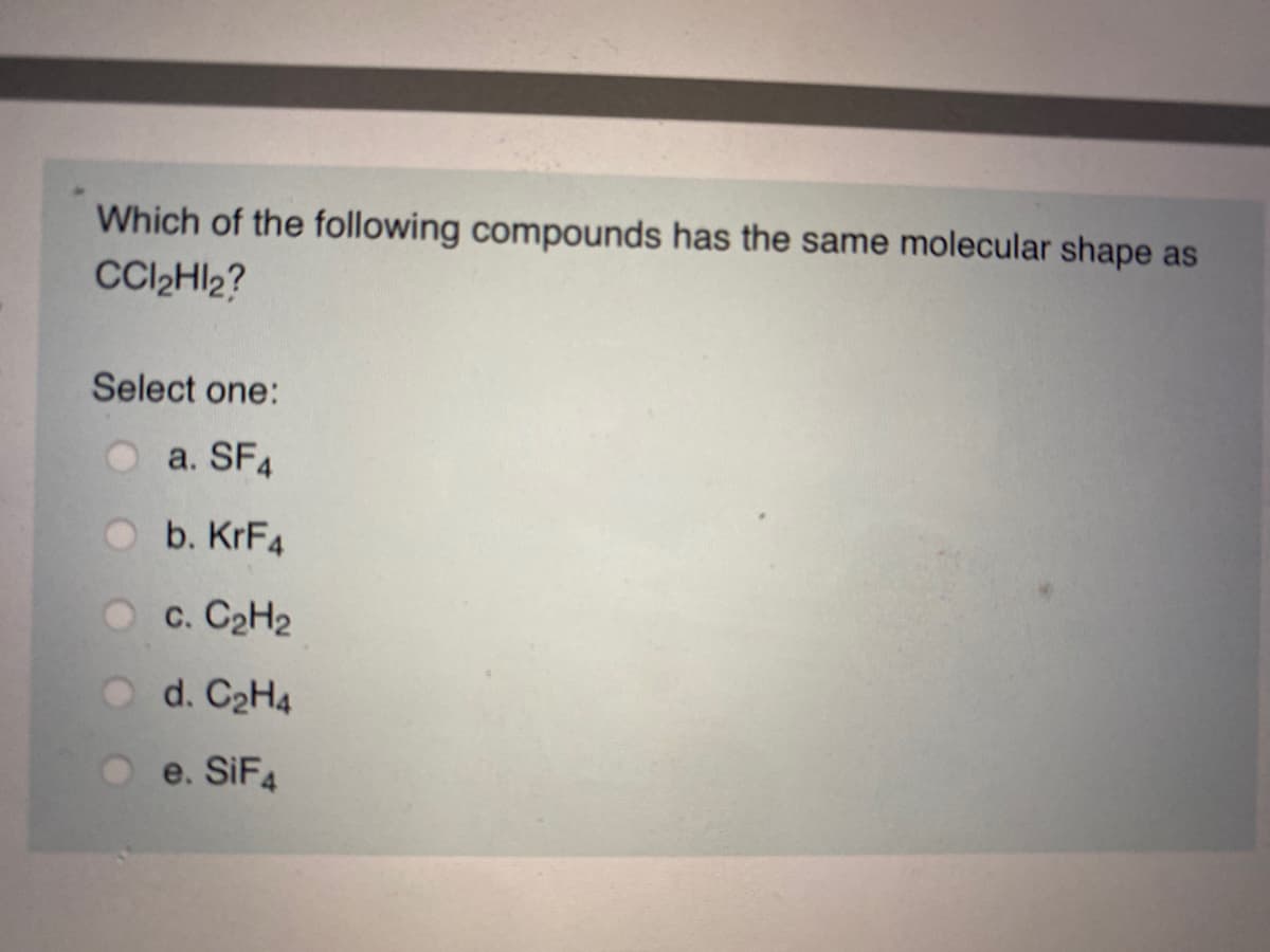 Which of the following compounds has the same molecular shape as
CCl2Hl2?
Select one:
a. SF4
b. KrF4
O c. C2H2
O d. C2H4
O e. SIF4
