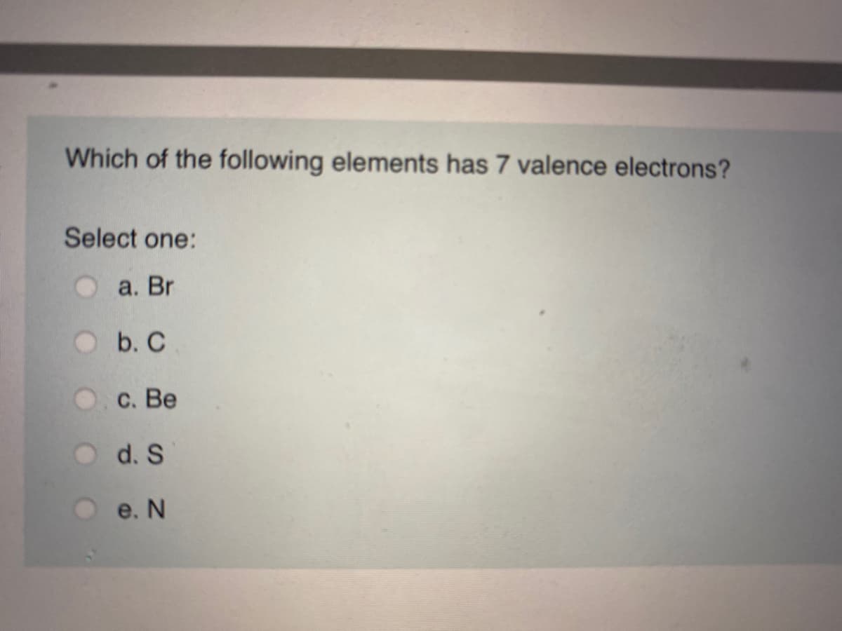 Which of the following elements has 7 valence electrons?
Select one:
а. Br
b. C
с. Ве
d. S
e. N
