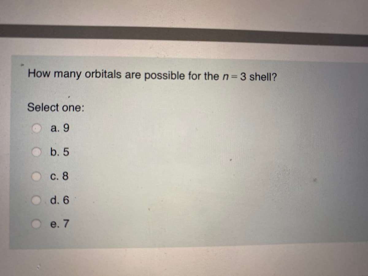 How many orbitals are possible for the n= 3 shell?
%3D
Select one:
a. 9
b. 5
С. 8
d. 6
e. 7
