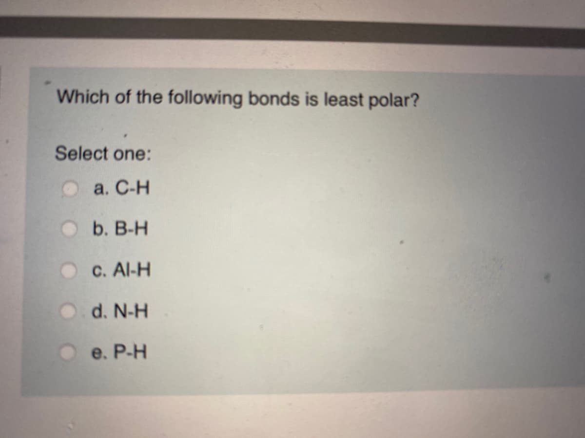 Which of the following bonds is least polar?
Select one:
а. С-Н
b. B-H
C. Al-H
d. N-H
e. P-H
