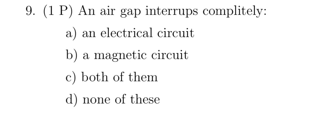 9. (1 P) An air gap interrups complitely:
a) an electrical circuit
b) a magnetic circuit
c) both of them
d) none of these
