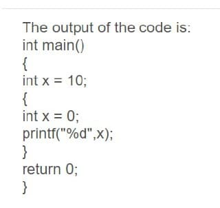 The output of the code is:
int main()
{
int x = 10;
{
int x = 0;
printf("%d",x);
}
return 0;
}
