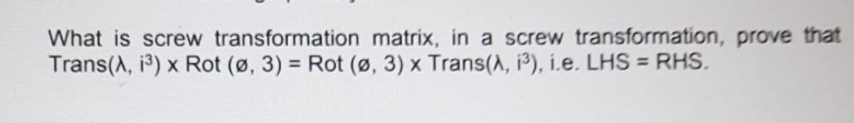 What is screw transformation matrix, in a screw transformation, prove that
Trans(A, i) x Rot (ø, 3) = Rot (ø, 3) x Trans(A, ³), i.e. LHS = RHS.
%3D
