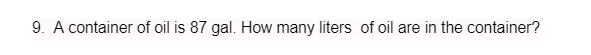 9. A container of oil is 87 gal. How many liters of oil are in the container?