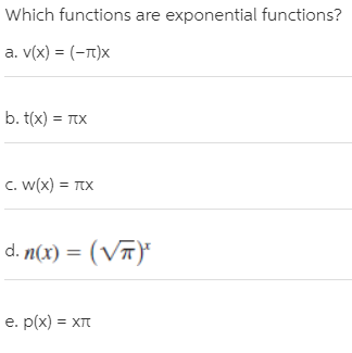 Which functions are exponential functions?
a. v(x) = (-T)X
b. t(x) = TIX
C. W(x) = TIX
d. n(x) = (V)"
%3D
e. p(x) = XIT
