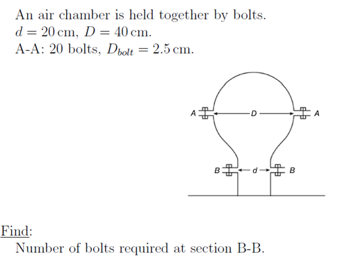 An air chamber is held together by bolts.
d = 20 cm, D = 40 cm.
A-A: 20 bolts, Dvolt = 2.5 cm.
A
B d- B
Find:
Number of bolts required at section B-B.
