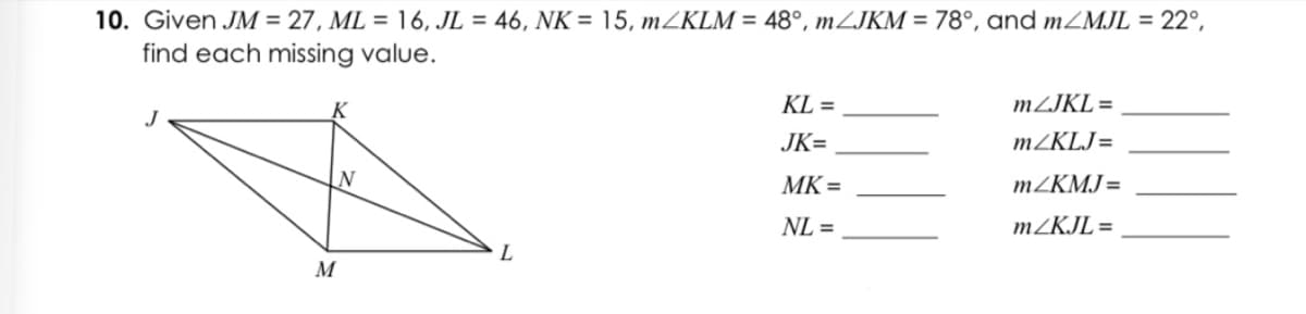 10. Given JM = 27, ML = 16, JL = 46, NK = 15, mZKLM = 48°, mZJKM = 78°, and MZMJL = 22°,
find each missing value.
KL =
MZJKL =
JK=
MZKLJ=
MK=
MZKMJ=
NL =
MZKJL =
M
