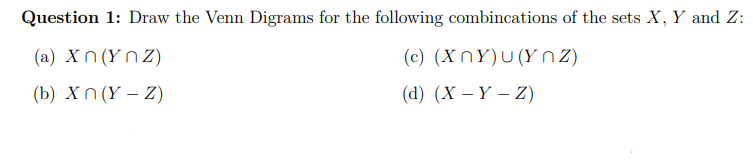 Question 1: Draw the Venn Digrams for the following combincations of the sets X, Y and Z:
(c) (XnY)u(Ynz)
(d) (X - Y - Z)
(a) Xn (Ynz)
(b) Xn (Y - Z)