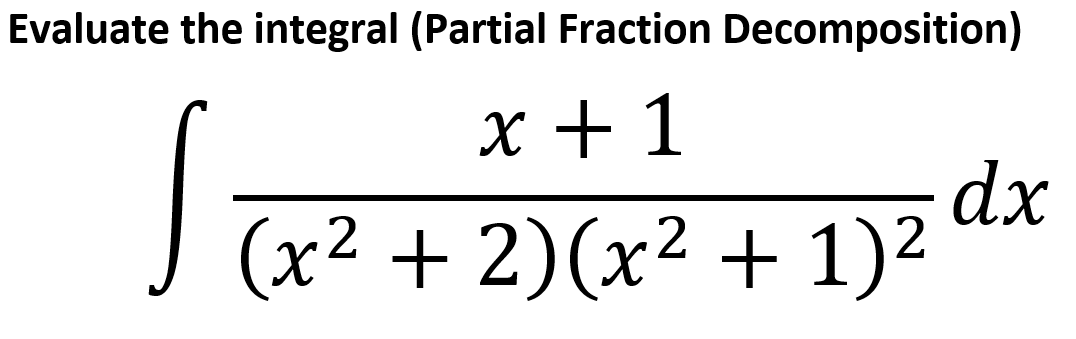 Evaluate the integral (Partial Fraction Decomposition)
X + 1
dx
J (x² + 2)(x² + 1)²
