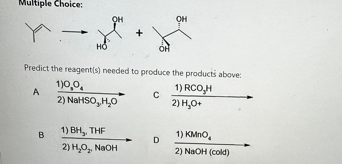 Multiple Choice:
A
HỎ
B
OH
1)0,0
2) NaHSO₂, H₂O
+
Predict the reagent(s) needed to produce the products above:
1) RCO₂H
2) H₂O+
1) BH3, THF
2) H₂O₂, NaOH
OH
C
D
55....
OH
1) KMnO4
2) NaOH (cold)