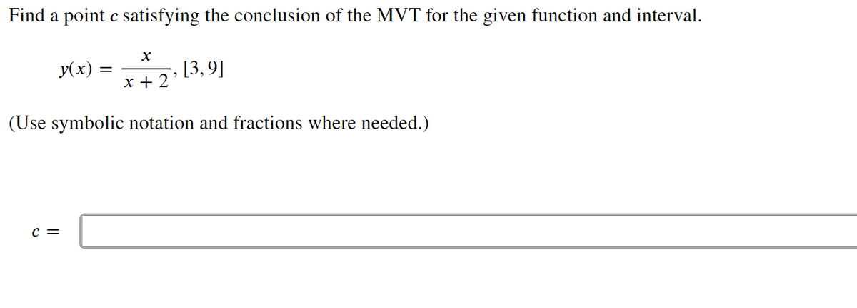 Find a point c satisfying the conclusion of the MVT for the given function and interval.
X
y(x)
=
[3,9]
x + 2
(Use symbolic notation and fractions where needed.)
C =