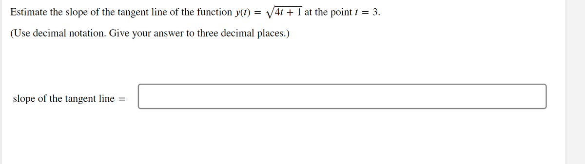 Estimate the slope of the tangent line of the function y(t) = √√√4t + 1 at the point t = 3.
(Use decimal notation. Give your answer to three decimal places.)
slope of the tangent line
=