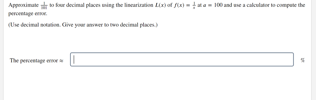 Approximate to four decimal places using the linearization L(x) of ƒ(x) = ½ at a = 100 and use a calculator to compute the
101
percentage error.
(Use decimal notation. Give your answer to two decimal places.)
The percentage error ≈
%