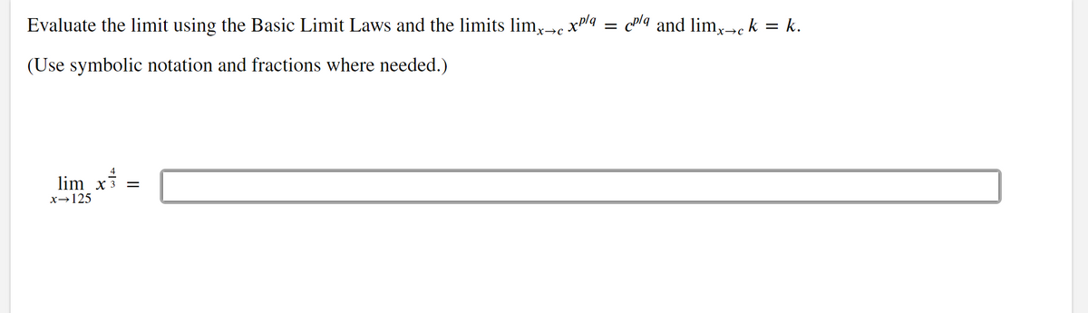 Evaluate the limit using the Basic Limit Laws and the limits limx→ xp/q
(Use symbolic notation and fractions where needed.)
lim x3 =
x-125
=
cp/q and limx→c k = k.
