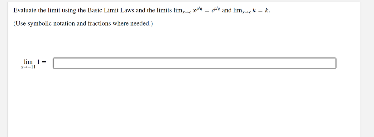 Evaluate the limit using the Basic Limit Laws and the limits limx→c xp/q
(Use symbolic notation and fractions where needed.)
lim_1 =
x→-11
=
cpla and limx→ck = k.