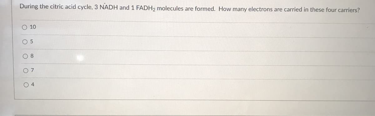 During the citric acid cycle, 3 NADH and 1 FADH, molecules are formed. How many electrons are carried in these four carriers?
O 10
O 5
O 8
O 4
