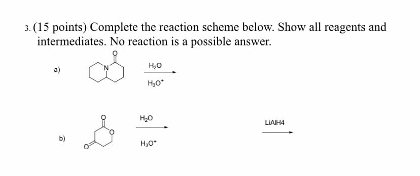 3. (15 points) Complete the reaction scheme below. Show all reagents and
intermediates. No reaction is a possible answer.
H20
a)
H20
LIAIH4
b)
H3O*
