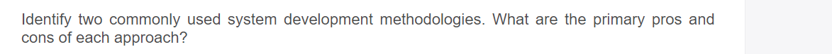 Identify two commonly used system development methodologies. What are the primary pros and
cons of each approach?
