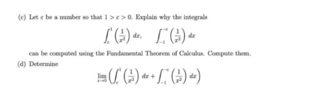 (c) Let e be a number so that 1>e>0. Explain why the integrals
can be computed using the Fundamental Theorem of Calculus. Compute them.
(d) Determine
lim
dr
